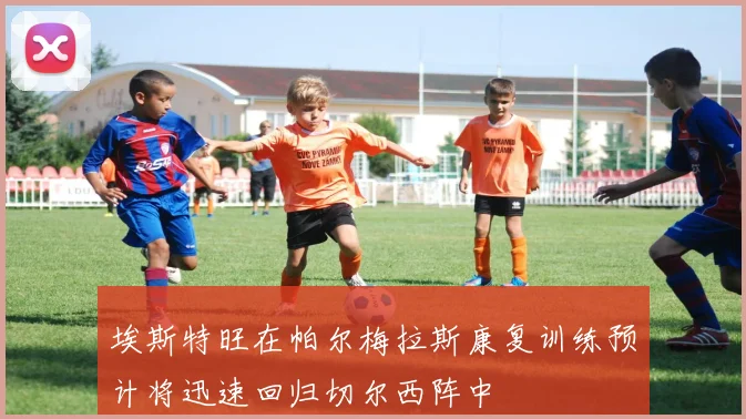 埃斯特旺在帕尔梅拉斯康复训练预计将迅速回归切尔西阵中