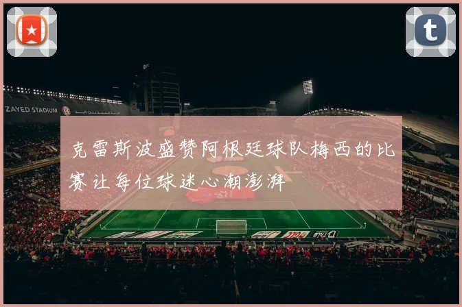 克雷斯波盛赞阿根廷球队梅西的比赛让每位球迷心潮澎湃