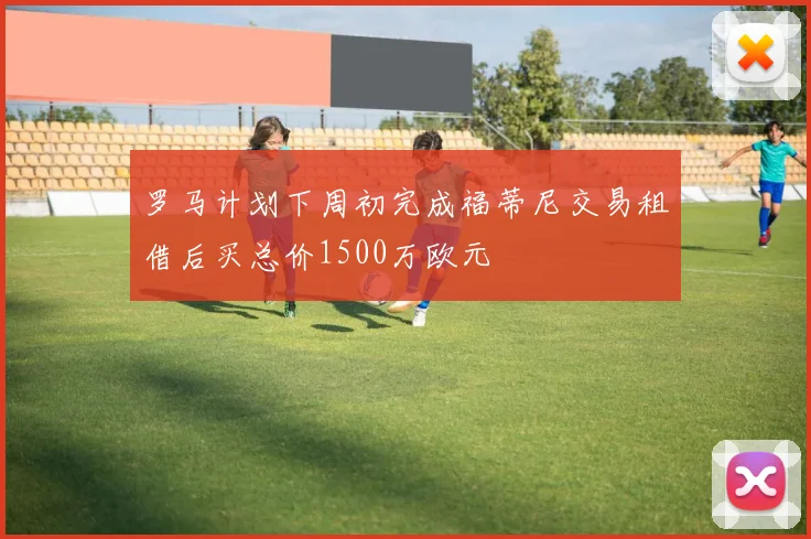 罗马计划下周初完成福蒂尼交易租借后买总价1500万欧元