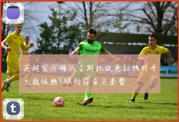 英超官方确认古斯托故意拉拽对手主裁依赖VAR判罚黄点套餐