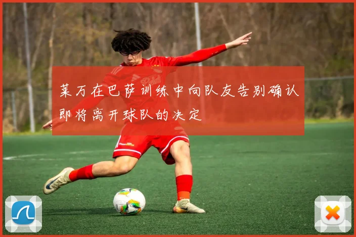 莱万在巴萨训练中向队友告别确认即将离开球队的决定