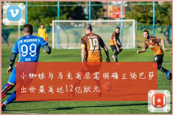 小蜘蛛与马竞高层需明确立场巴萨出价最高达12亿欧元