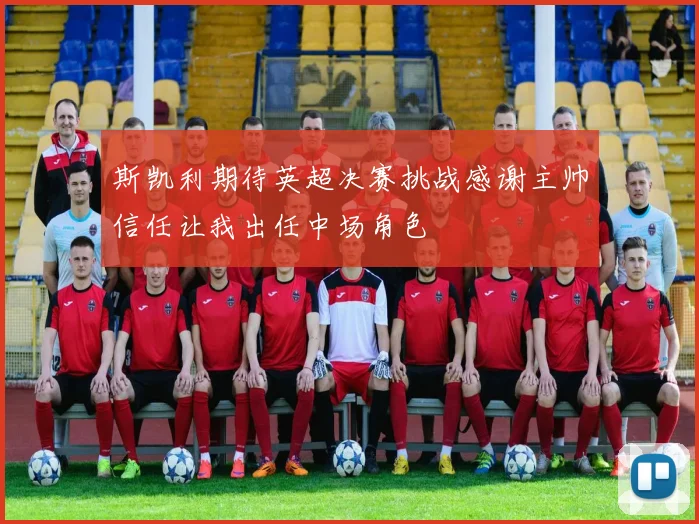 斯凯利期待英超决赛挑战感谢主帅信任让我出任中场角色