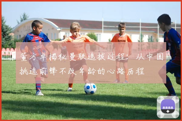 董方卓揭秘曼联选拔过程：从中国挑选前锋不改年龄的心路历程