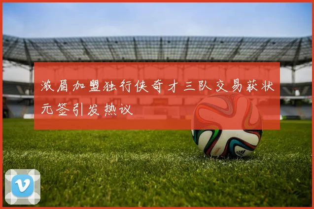 浓眉加盟独行侠奇才三队交易获状元签引发热议