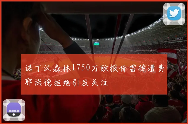 诺丁汉森林1750万欧报价雷德遭费耶诺德拒绝引发关注