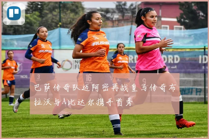 巴萨传奇队迈阿密再战皇马传奇布拉沃与A比达尔携手首秀