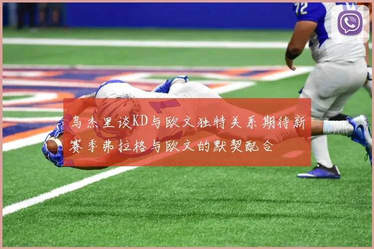 乌杰里谈KD与欧文独特关系期待新赛季弗拉格与欧文的默契配合