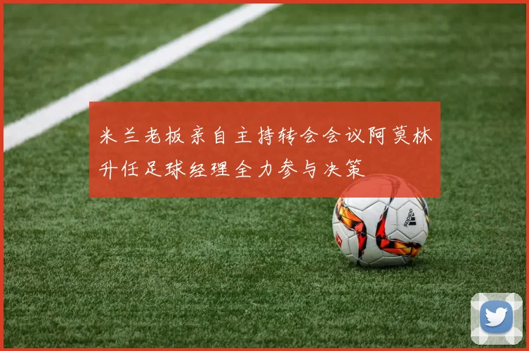 米兰老板亲自主持转会会议阿莫林升任足球经理全力参与决策