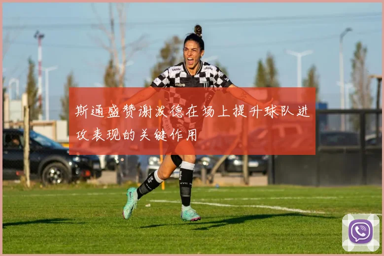 斯通盛赞谢泼德在场上提升球队进攻表现的关键作用