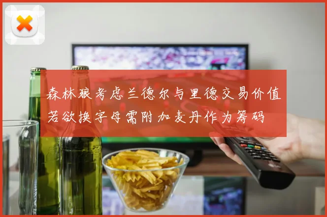 森林狼考虑兰德尔与里德交易价值若欲换字母需附加麦丹作为筹码